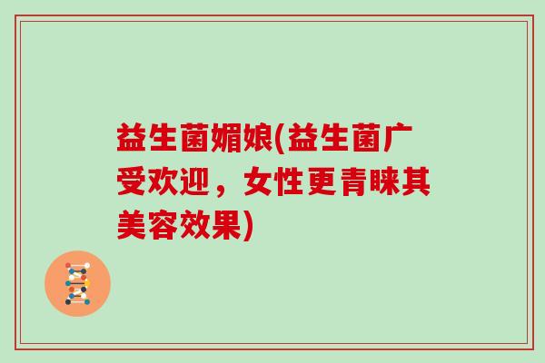 益生菌媚娘(益生菌广受欢迎，女性更青睐其美容效果)