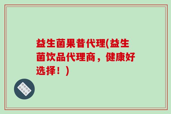益生菌果昔代理(益生菌饮品代理商，健康好选择！)