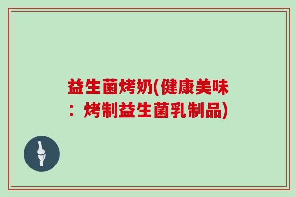 益生菌烤奶(健康美味：烤制益生菌乳制品)