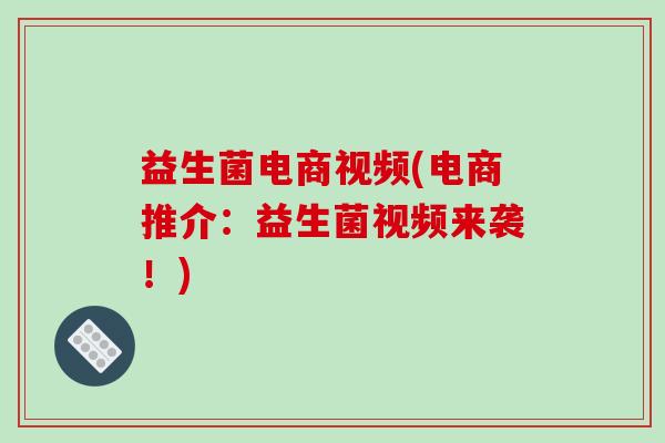 益生菌电商视频(电商推介：益生菌视频来袭！)
