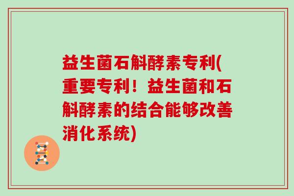 益生菌石斛酵素专利(重要专利！益生菌和石斛酵素的结合能够改善消化系统)