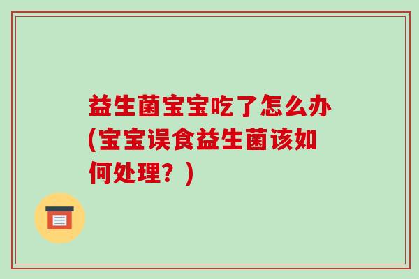 益生菌宝宝吃了怎么办(宝宝误食益生菌该如何处理?) 益生菌宝宝吃了怎么办(宝宝误食益生菌该如何处理?)