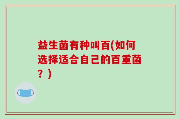 益生菌有种叫百(如何选择适合自己的百重菌?) 益生菌有种叫百(如何选择适合自己的百重菌?)