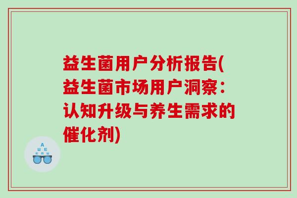 益生菌用户分析报告(益生菌市场用户洞察：认知升级与养生需求的催化剂)