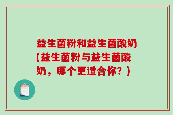 益生菌粉和益生菌酸奶(益生菌粉与益生菌酸奶，哪个更适合你？)