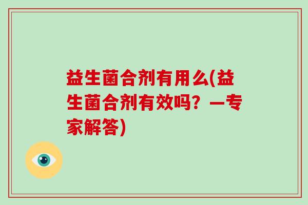 益生菌合剂有用么(益生菌合剂有效吗?—专家解答) 益生菌合剂有用么(益生菌合剂有效吗?—专家解答)