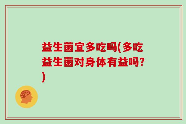 益生菌宜多吃吗(多吃益生菌对身体有益吗？)