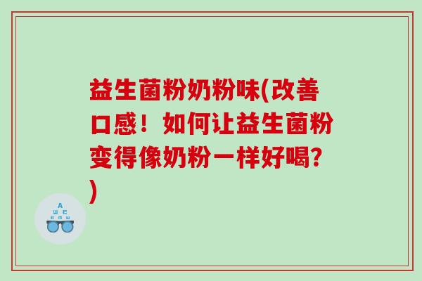 益生菌粉奶粉味(改善口感!如何让益生菌粉变得像奶粉一样好喝?) 益生菌粉奶粉味(改善口感!如何让益生菌粉变得像奶粉一样好喝?)