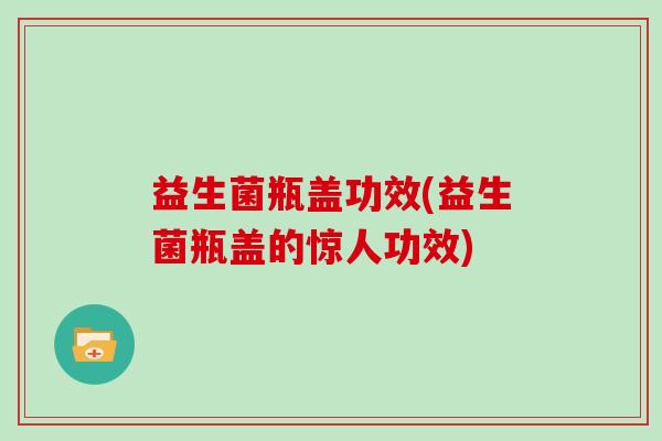 益生菌瓶盖功效(益生菌瓶盖的惊人功效) 益生菌瓶盖功效(益生菌瓶盖的惊人功效)