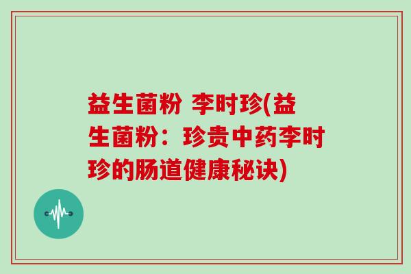 益生菌粉 李时珍(益生菌粉:珍贵李时珍的肠道健康秘诀) 益生菌粉 李时珍(益生菌粉:珍贵李时珍的肠道健康秘诀)