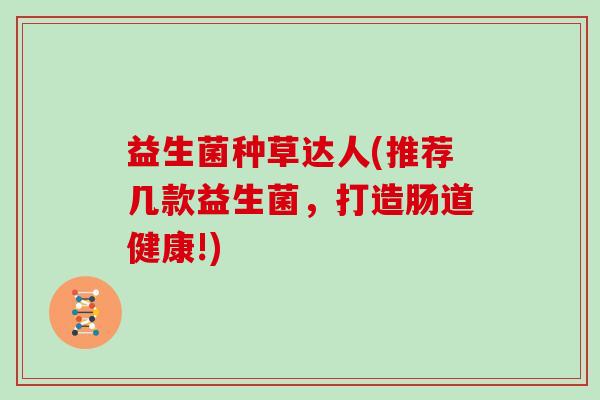 益生菌种草达人(推荐几款益生菌，打造肠道健康!)