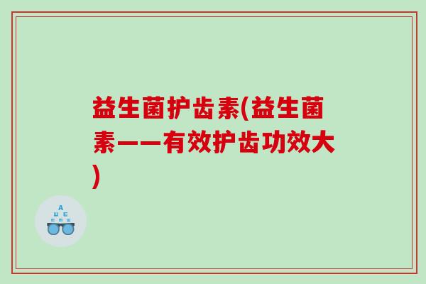 益生菌护齿素(益生菌素——有效护齿功效大) 益生菌护齿素(益生菌素——有效护齿功效大)
