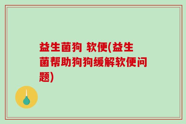 益生菌狗 软便(益生菌帮助狗狗缓解软便问题)