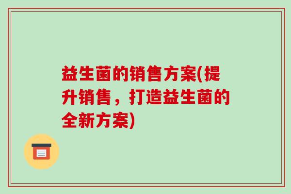 益生菌的销售方案(提升销售，打造益生菌的全新方案)