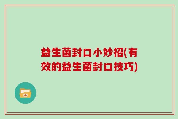 益生菌封口小妙招(有效的益生菌封口技巧) 益生菌封口小妙招(有效的益生菌封口技巧)