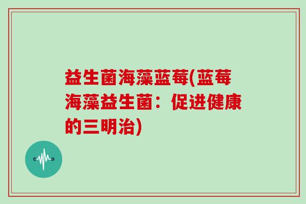 益生菌海藻蓝莓(蓝莓海藻益生菌：促进健康的三明治)