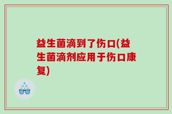 益生菌滴到了伤口(益生菌滴剂应用于伤口康复) 益生菌滴到了伤口(益生菌滴剂应用于伤口康复)