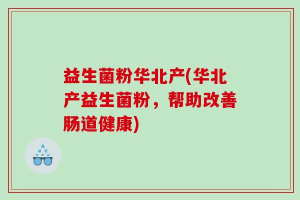 益生菌粉华北产(华北产益生菌粉,帮助改善肠道健康) 益生菌粉华北产(华北产益生菌粉,帮助改善肠道健康)