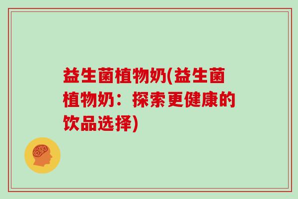 益生菌植物奶(益生菌植物奶：探索更健康的饮品选择)
