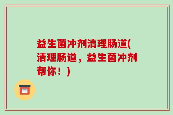 益生菌冲剂清理肠道(清理肠道，益生菌冲剂帮你！)