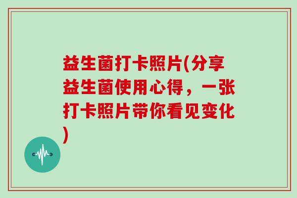 益生菌打卡照片(分享益生菌使用心得，一张打卡照片带你看见变化)