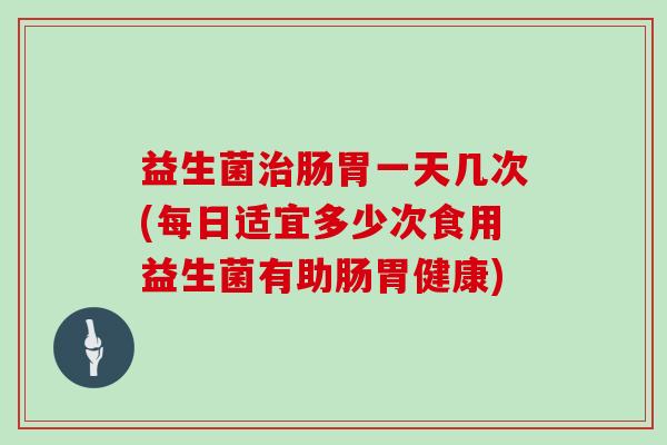 益生菌治肠胃一天几次(每日适宜多少次食用益生菌有助肠胃健康)