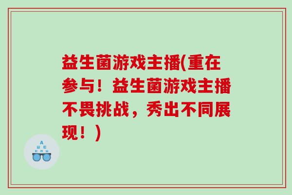 益生菌游戏主播(重在参与！益生菌游戏主播不畏挑战，秀出不同展现！)