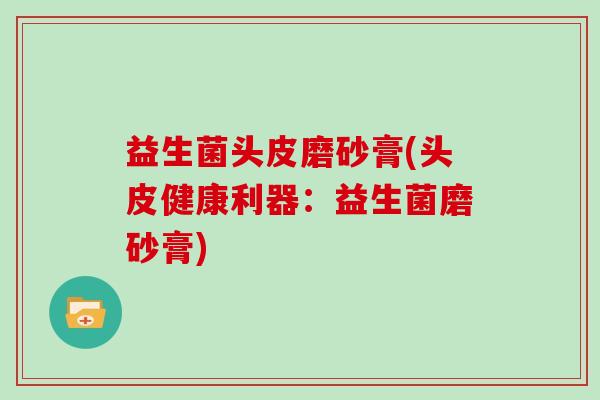益生菌头皮磨砂膏(头皮健康利器:益生菌磨砂膏) 益生菌头皮磨砂膏(头皮健康利器:益生菌磨砂膏)