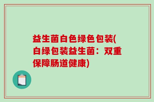 益生菌白色绿色包装(白绿包装益生菌:双重保障肠道健康) 益生菌白色绿色包装(白绿包装益生菌:双重保障肠道健康)