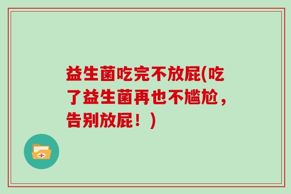 益生菌吃完不放屁(吃了益生菌再也不尴尬,告别放屁!) 益生菌吃完不放屁(吃了益生菌再也不尴尬,告别放屁!)