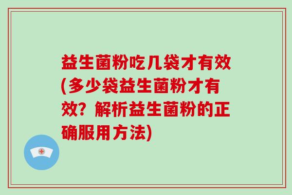 益生菌粉吃几袋才有效(多少袋益生菌粉才有效？解析益生菌粉的正确服用方法)