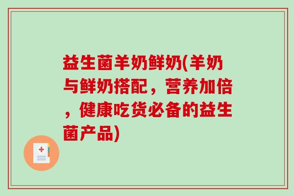 益生菌羊奶鲜奶(羊奶与鲜奶搭配，营养加倍，健康吃货必备的益生菌产品)