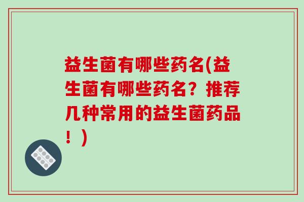 益生菌有哪些药名(益生菌有哪些药名？推荐几种常用的益生菌药品！)