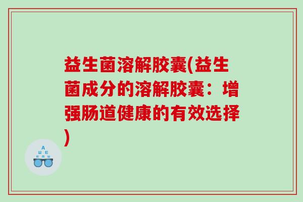 益生菌溶解胶囊(益生菌成分的溶解胶囊:增强肠道健康的有效选择) 益生菌溶解胶囊(益生菌成分的溶解胶囊:增强肠道健康的有效选择)