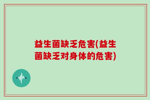 益生菌缺乏危害(益生菌缺乏对身体的危害)