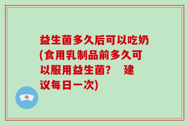 益生菌多久后可以吃奶(食用乳制品前多久可以服用益生菌？  建议每日一次)