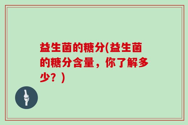 益生菌的糖分(益生菌的糖分含量,你了解多少?) 益生菌的糖分(益生菌的糖分含量,你了解多少?)