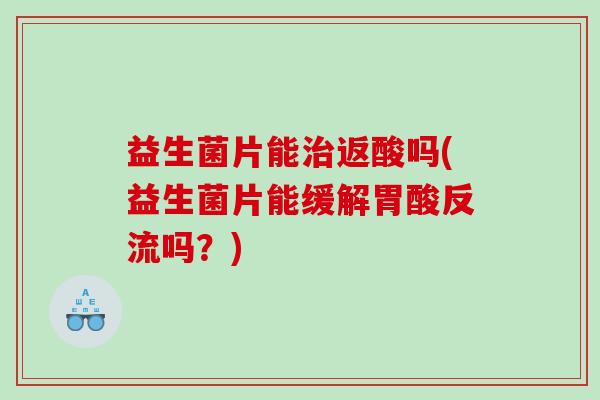 益生菌片能返酸吗(益生菌片能缓解胃酸反流吗?) 益生菌片能返酸吗(益生菌片能缓解胃酸反流吗?)