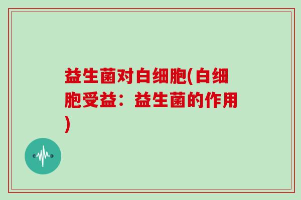 益生菌对白细胞(白细胞受益：益生菌的作用)