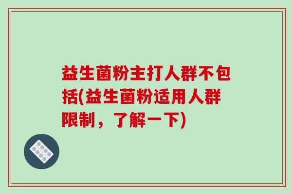 益生菌粉主打人群不包括(益生菌粉适用人群限制,了解一下) 益生菌粉主打人群不包括(益生菌粉适用人群限制,了解一下)