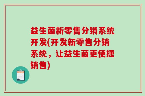 益生菌新零售分销系统开发(开发新零售分销系统，让益生菌更便捷销售)