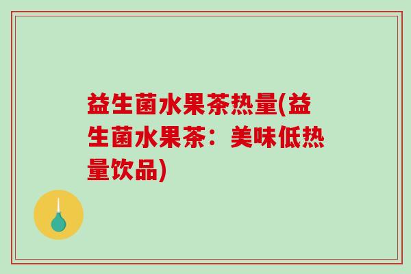 益生菌水果茶热量(益生菌水果茶：美味低热量饮品)