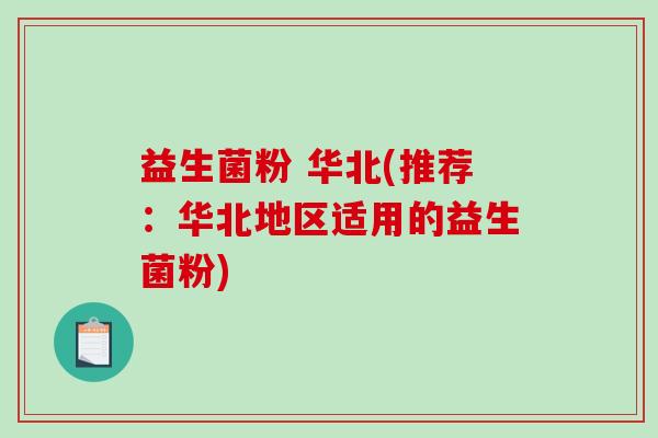 益生菌粉 华北(推荐:华北地区适用的益生菌粉) 益生菌粉 华北(推荐:华北地区适用的益生菌粉)