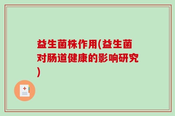 益生菌株作用(益生菌对肠道健康的影响研究) 益生菌株作用(益生菌对肠道健康的影响研究)