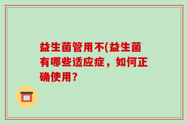 益生菌管用不(益生菌有哪些适应症，如何正确使用？