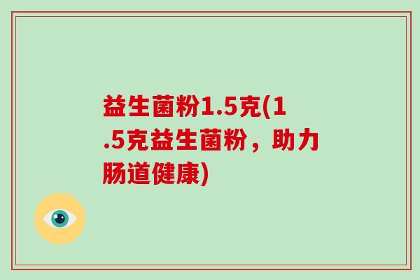 益生菌粉1.5克(1.5克益生菌粉,助力肠道健康) 益生菌粉1.5克(1.5克益生菌粉,助力肠道健康)