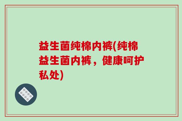 益生菌纯棉内裤(纯棉益生菌内裤,健康呵护私处) 益生菌纯棉内裤(纯棉益生菌内裤,健康呵护私处)