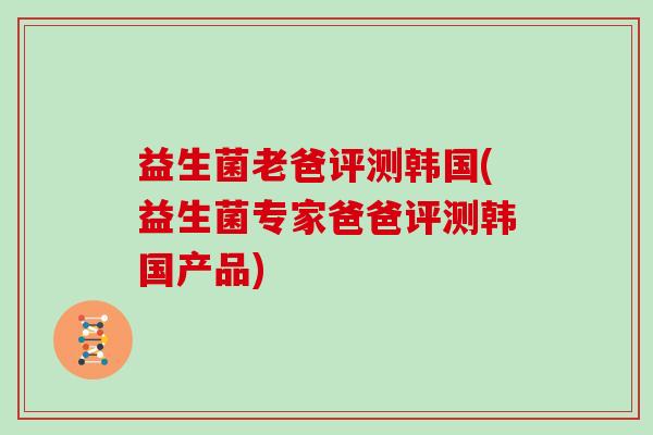 益生菌老爸评测韩国(益生菌专家爸爸评测韩国产品) 益生菌老爸评测韩国(益生菌专家爸爸评测韩国产品)