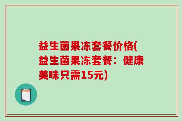 益生菌果冻套餐价格(益生菌果冻套餐:健康美味只需15元) 益生菌果冻套餐价格(益生菌果冻套餐:健康美味只需15元)
