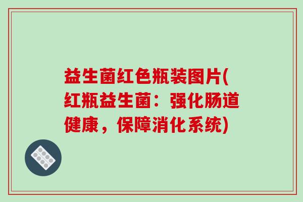 益生菌红色瓶装图片(红瓶益生菌:强化肠道健康,保障消化系统) 益生菌红色瓶装图片(红瓶益生菌:强化肠道健康,保障消化系统)